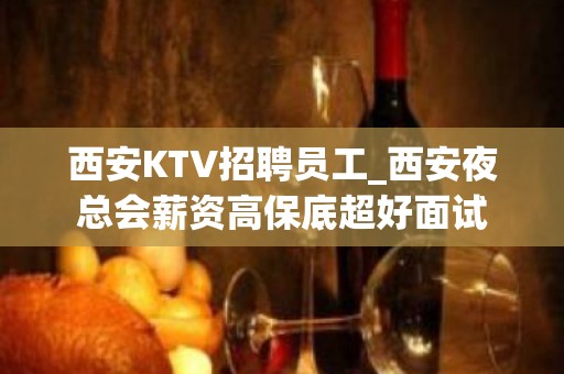 西安KTV招聘员工_西安夜总会薪资高保底超好面试