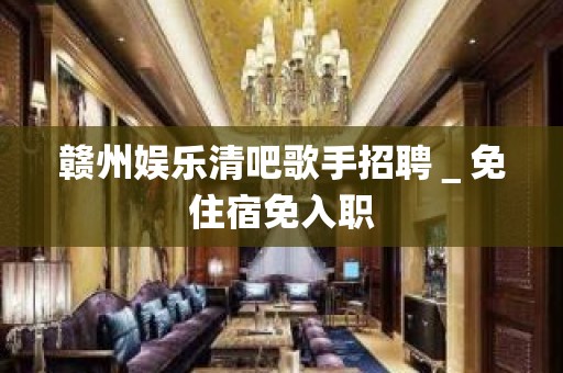 赣州娱乐清吧歌手招聘＿免住宿免入职