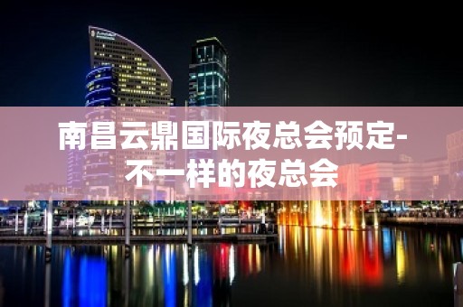 南昌云鼎国际夜总会预定-不一样的夜总会