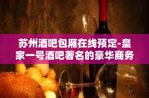 苏州酒吧包厢在线预定-皇家一号酒吧著名的豪华商务会所好玩到爆