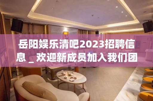 岳阳娱乐清吧2023招聘信息＿欢迎新成员加入我们团队