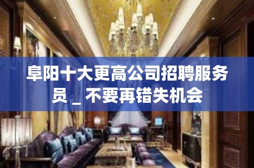 阜阳十大更高公司招聘服务员＿不要再错失机会