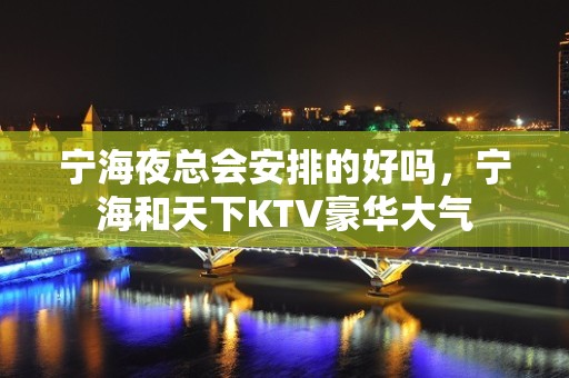 宁海夜总会安排的好吗，宁海和天下KTV豪华大气