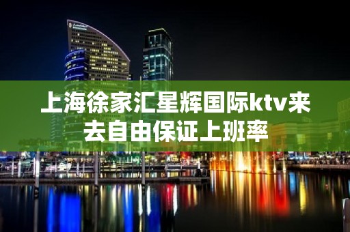 上海徐家汇星辉国际ktv来去自由保证上班率