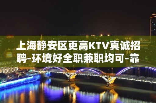 上海静安区更高KTV真诚招聘-环境好全职兼职均可-靠谱招聘必看