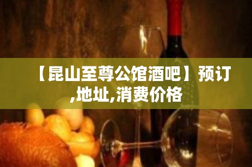 【昆山至尊公馆酒吧】预订,地址,消费价格