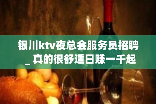 银川ktv夜总会服务员招聘＿真的很舒适日赚一千起