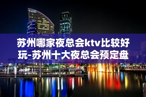 苏州哪家夜总会ktv比较好玩-苏州十大夜总会预定盘点更高豪华会所