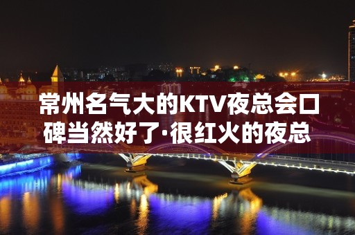 常州名气大的KTV夜总会口碑当然好了·很红火的夜总会