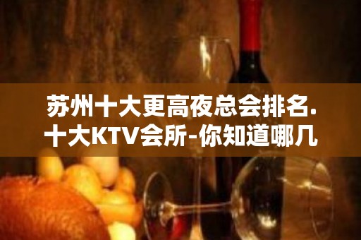 苏州十大更高夜总会排名.十大KTV会所-你知道哪几家呢？