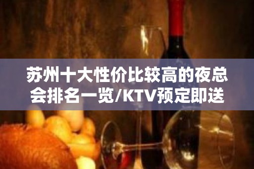 苏州十大性价比较高的夜总会排名一览/KTV预定即送酒水