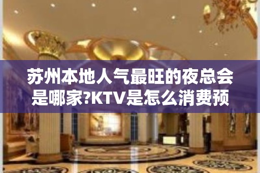 苏州本地人气最旺的夜总会是哪家?KTV是怎么消费预订的