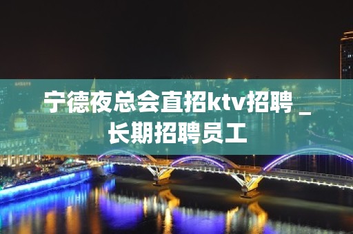 宁德夜总会直招ktv招聘＿长期招聘员工