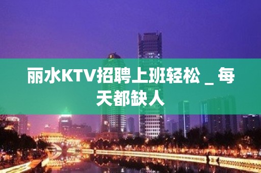 丽水KTV招聘上班轻松＿每天都缺人