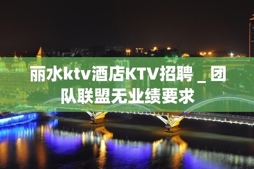 丽水ktv酒店KTV招聘＿团队联盟无业绩要求