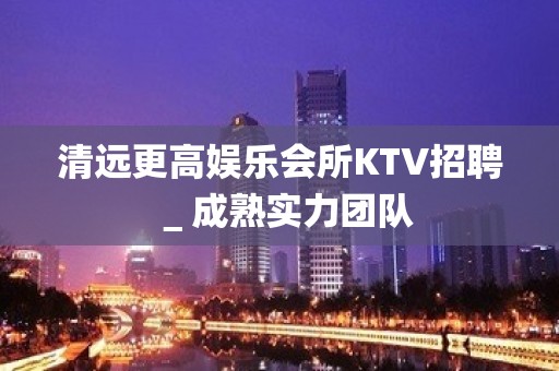 清远更高娱乐会所KTV招聘＿成熟实力团队