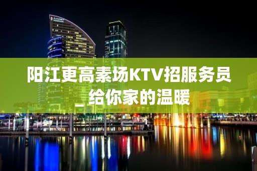 阳江更高素场KTV招服务员＿给你家的温暖