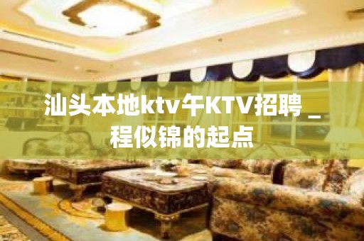 汕头本地ktv午KTV招聘＿程似锦的起点