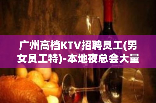 广州高档KTV招聘员工(男女员工特)-本地夜总会大量招聘员工