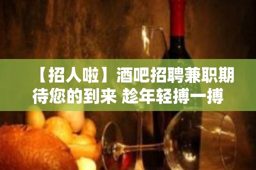 【招人啦】酒吧招聘兼职期待您的到来 趁年轻搏一搏