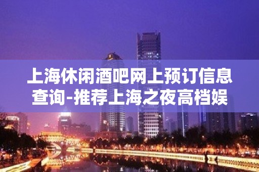 上海休闲酒吧网上预订信息查询-推荐上海之夜高档娱乐会所