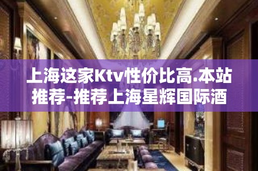 上海这家Ktv性价比高.本站推荐-推荐上海星辉国际酒吧