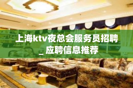 上海ktv夜总会服务员招聘＿应聘信息推荐