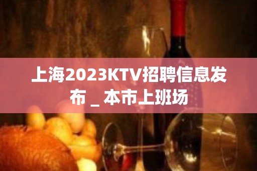 上海2023KTV招聘信息发布＿本市上班场