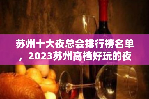 苏州十大夜总会排行榜名单，2023苏州高档好玩的夜总会推荐