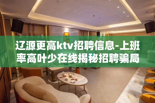 辽源更高ktv招聘信息-上班率高叶少在线揭秘招聘骗局