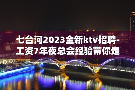 七台河2023全新ktv招聘-工资7年夜总会经验带你走进ktv