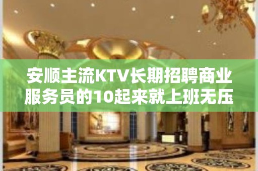 安顺主流KTV长期招聘商业服务员的10起来就上班无压力