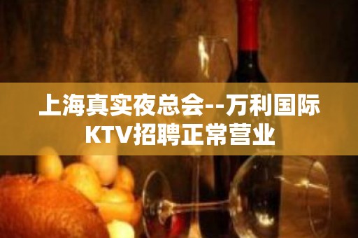 上海真实夜总会--万利国际KTV招聘正常营业