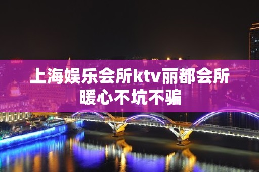 上海娱乐会所ktv丽都会所暖心不坑不骗