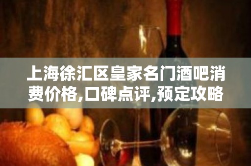 上海徐汇区皇家名门酒吧消费价格,口碑点评,预定攻略