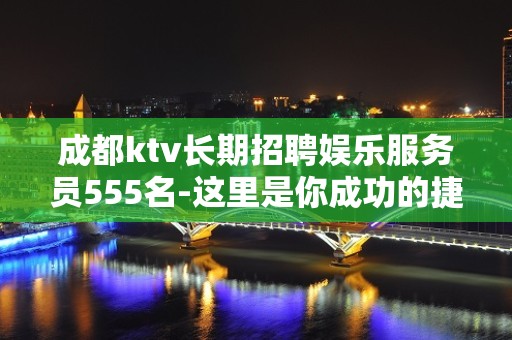 成都ktv长期招聘娱乐服务员555名-这里是你成功的捷径