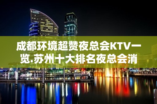 成都环境超赞夜总会KTV一览.苏州十大排名夜总会消费情况