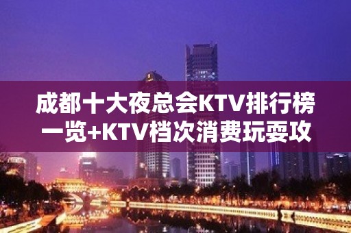 成都十大夜总会KTV排行榜一览+KTV档次消费玩耍攻略