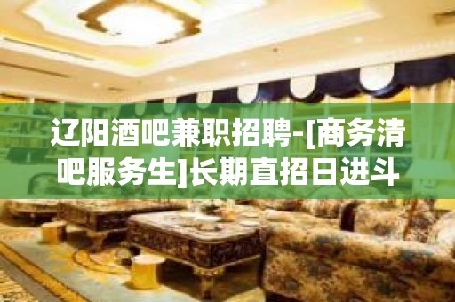 辽阳酒吧兼职招聘-[商务清吧服务生]长期直招日进斗金