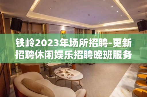 铁岭2023年场所招聘-更新招聘休闲娱乐招聘晚班服务员工资