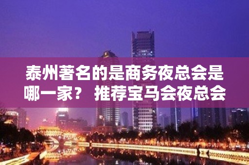 泰州著名的是商务夜总会是哪一家？ 推荐宝马会夜总会！