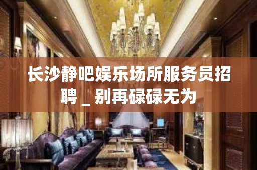 长沙静吧娱乐场所服务员招聘＿别再碌碌无为