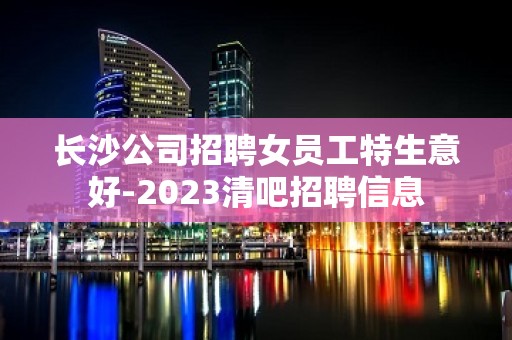 长沙公司招聘女员工特生意好-2023清吧招聘信息