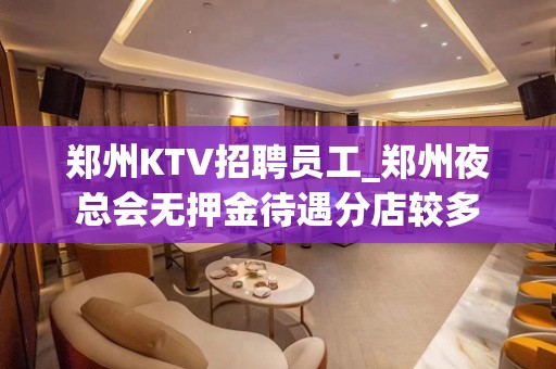 郑州KTV招聘员工_郑州夜总会无押金待遇分店较多