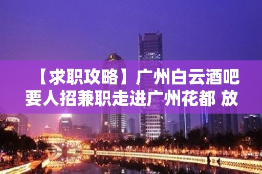 【求职攻略】广州白云酒吧要人招兼职走进广州花都 放飞梦想