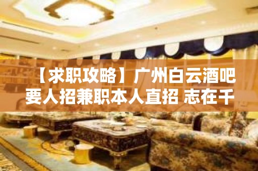 【求职攻略】广州白云酒吧要人招兼职本人直招 志在千里