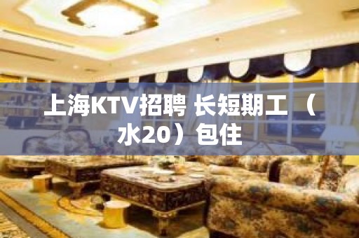 上海KTV招聘 长短期工 （水20）包住