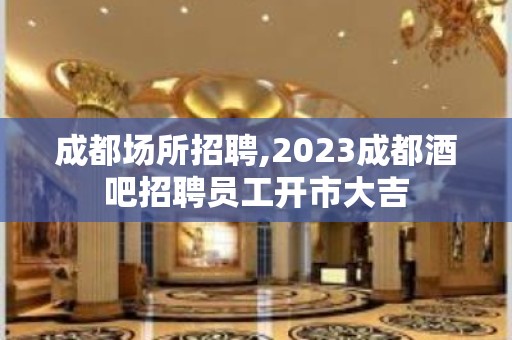 成都场所招聘,2023成都酒吧招聘员工开市大吉