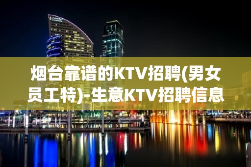 烟台靠谱的KTV招聘(男女员工特)-生意KTV招聘信息