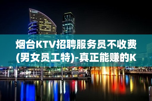 烟台KTV招聘服务员不收费(男女员工特)-真正能赚的KTV梦想开始的地方